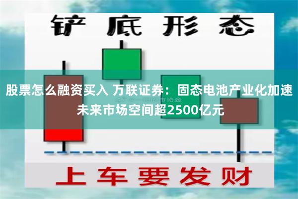 股票怎么融资买入 万联证券：固态电池产业化加速 未来市场空间超2500亿元