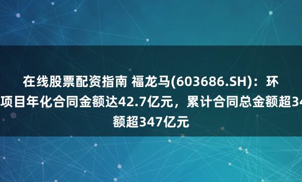 在线股票配资指南 福龙马(603686.SH)：环卫服务项目年化合同金额达42.7亿元，累计合同总金额超347亿元