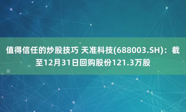 值得信任的炒股技巧 天准科技(688003.SH)：截至12月31日回购股份121.3万股