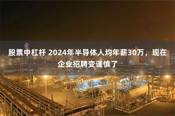 股票中杠杆 2024年半导体人均年薪30万，现在企业招聘变谨慎了