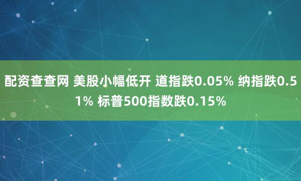 配资查查网 美股小幅低开 道指跌0.05% 纳指跌0.51% 标普500指数跌0.15%