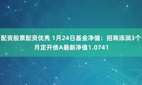 配资股票配资优秀 1月24日基金净值：招商添润3个月定开债A最新净值1.0741