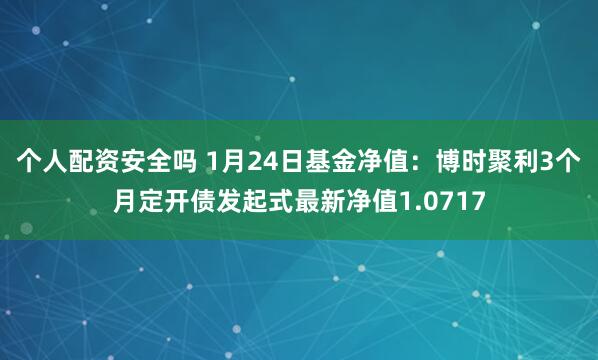 个人配资安全吗 1月24日基金净值：博时聚利3个月定开债发起式最新净值1.0717