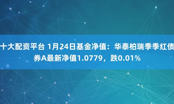 十大配资平台 1月24日基金净值：华泰柏瑞季季红债券A最新净值1.0779，跌0.01%