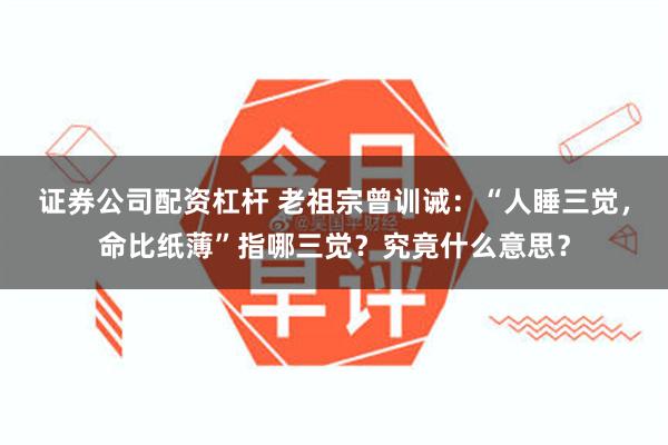 证券公司配资杠杆 老祖宗曾训诫：“人睡三觉，命比纸薄”指哪三觉？究竟什么意思？