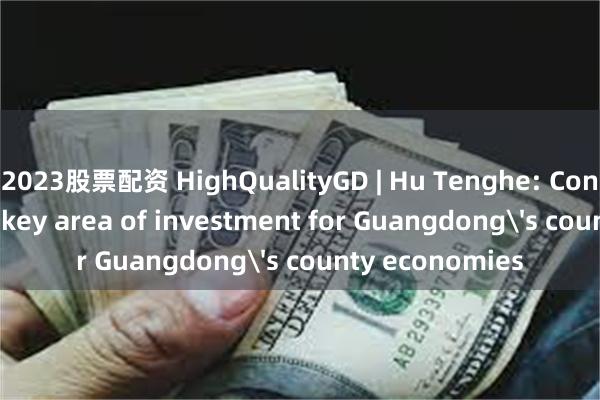 2023股票配资 HighQualityGD | Hu Tenghe: Consumption is a key area of investment for Guangdong's county economies