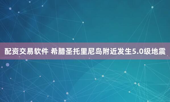 配资交易软件 希腊圣托里尼岛附近发生5.0级地震