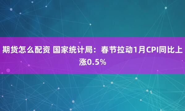 期货怎么配资 国家统计局：春节拉动1月CPI同比上涨0.5%