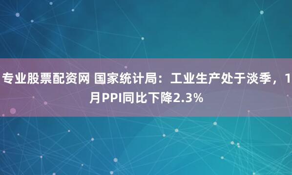 专业股票配资网 国家统计局：工业生产处于淡季，1月PPI同比下降2.3%