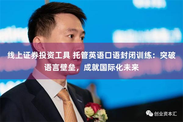 线上证券投资工具 托管英语口语封闭训练：突破语言壁垒，成就国际化未来