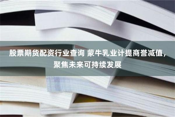 股票期货配资行业查询 蒙牛乳业计提商誉减值，聚焦未来可持续发展