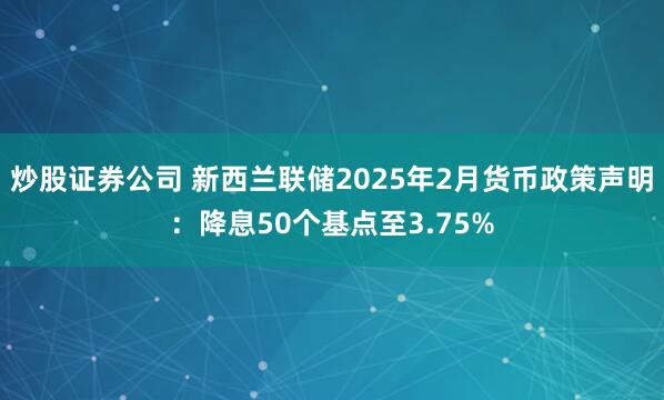 炒股证券公司 新西兰联储2025年2月货币政策声明：降息50个基点至3.75%