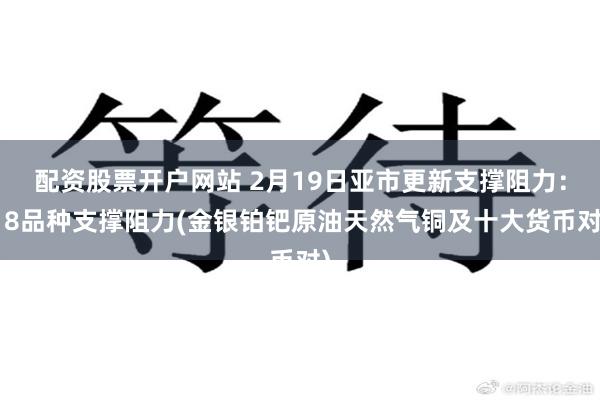 配资股票开户网站 2月19日亚市更新支撑阻力：18品种支撑阻力(金银铂钯原油天然气铜及十大货币对)