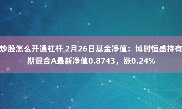 炒股怎么开通杠杆 2月26日基金净值：博时恒盛持有期混合A最新净值0.8743，涨0.24%