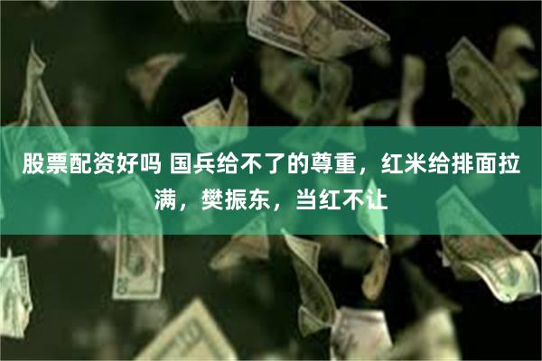 股票配资好吗 国兵给不了的尊重，红米给排面拉满，樊振东，当红不让