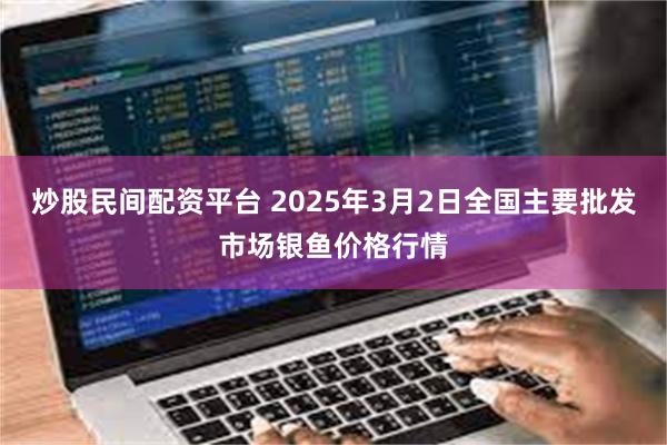 炒股民间配资平台 2025年3月2日全国主要批发市场银鱼价格行情