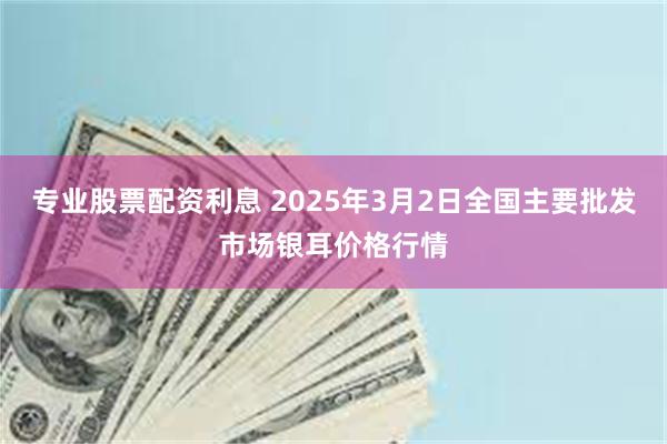 专业股票配资利息 2025年3月2日全国主要批发市场银耳价格行情