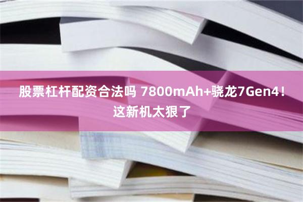 股票杠杆配资合法吗 7800mAh+骁龙7Gen4！这新机太狠了