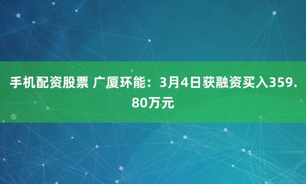 手机配资股票 广厦环能：3月4日获融资买入359.80万元