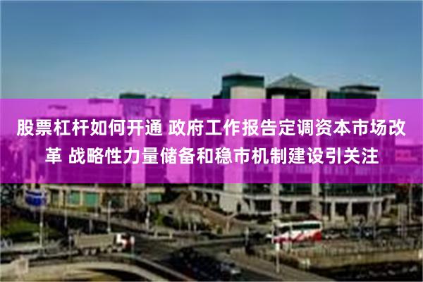 股票杠杆如何开通 政府工作报告定调资本市场改革 战略性力量储备和稳市机制建设引关注