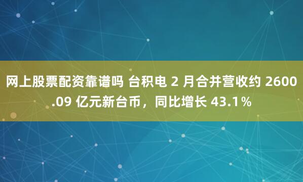 网上股票配资靠谱吗 台积电 2 月合并营收约 2600.09 亿元新台币，同比增长 43.1％