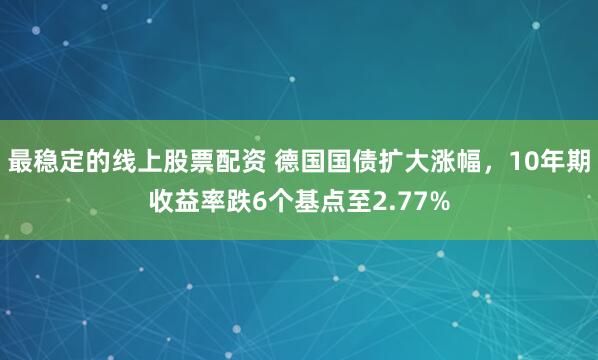 最稳定的线上股票配资 德国国债扩大涨幅，10年期收益率跌6个基点至2.77%