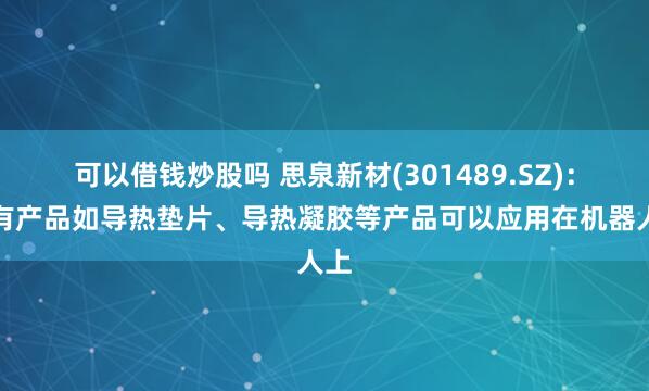 可以借钱炒股吗 思泉新材(301489.SZ)：现有产品如导热垫片、导热凝胶等产品可以应用在机器人上