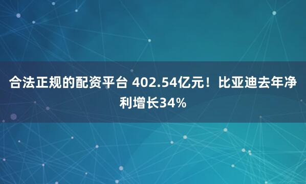合法正规的配资平台 402.54亿元！比亚迪去年净利增长34%