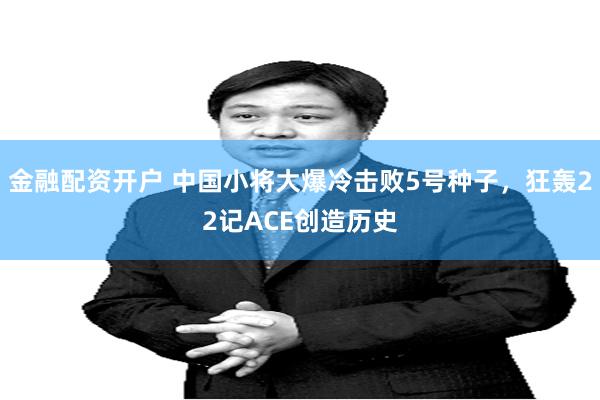 金融配资开户 中国小将大爆冷击败5号种子，狂轰22记ACE创造历史