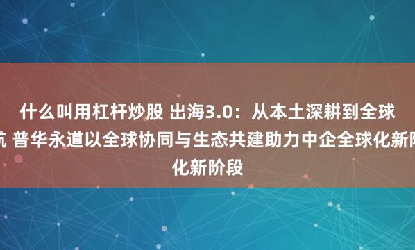 什么叫用杠杆炒股 出海3.0：从本土深耕到全球领航 普华永道以全球协同与生态共建助力中企全球化新阶段