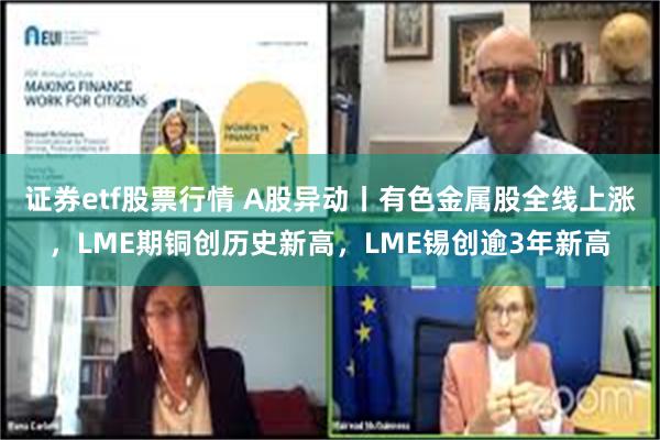 证券etf股票行情 A股异动丨有色金属股全线上涨，LME期铜创历史新高，LME锡创逾3年新高