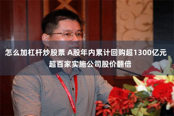 怎么加杠杆炒股票 A股年内累计回购超1300亿元    超百家实施公司股价翻倍