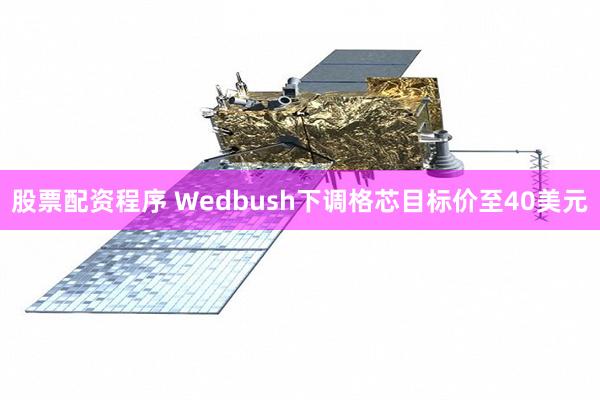 股票配资程序 Wedbush下调格芯目标价至40美元